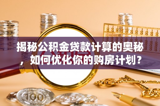 威信揭秘公积金贷款计算的奥秘，如何优化你的购房计划？
