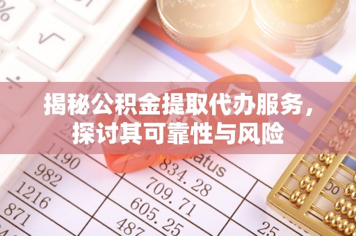 威信揭秘公积金提取代办服务，探讨其可靠性与风险