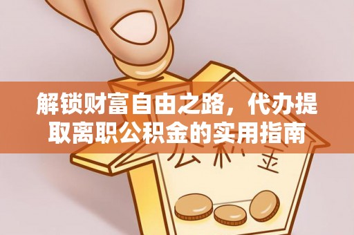 威信解锁财富自由之路，代办提取离职公积金的实用指南
