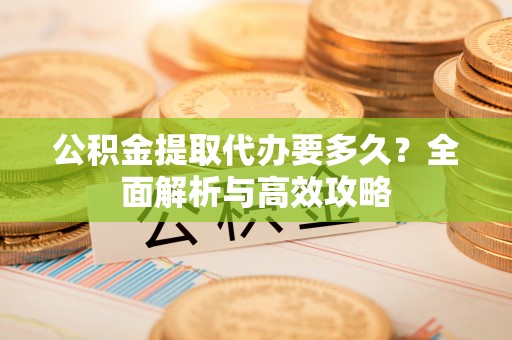 威信公积金提取代办要多久？全面解析与高效攻略