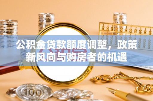 威信公积金贷款额度调整，政策新风向与购房者的机遇