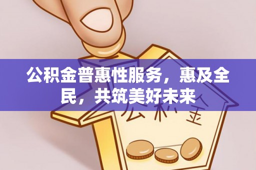 威信公积金普惠性服务，惠及全民，共筑美好未来