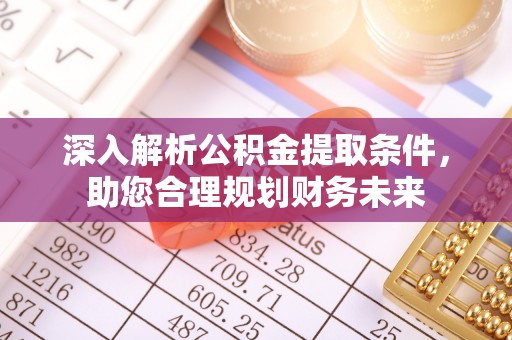 威信深入解析公积金提取条件，助您合理规划财务未来