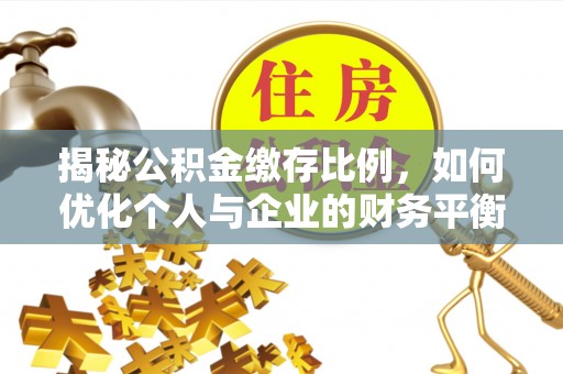 威信揭秘公积金缴存比例，如何优化个人与企业的财务平衡