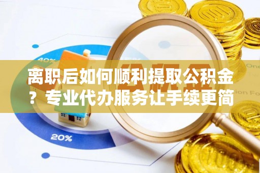 威信离职后如何顺利提取公积金？专业代办服务让手续更简单