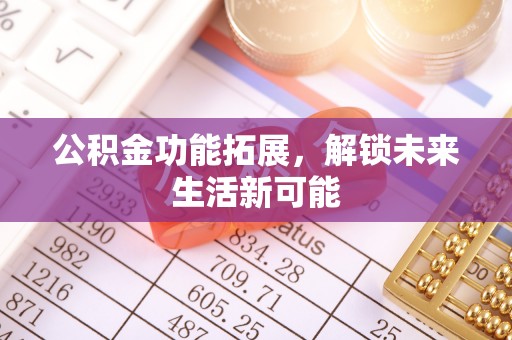威信公积金功能拓展，解锁未来生活新可能