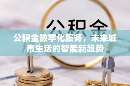 威信公积金数字化服务，未来城市生活的智能新趋势