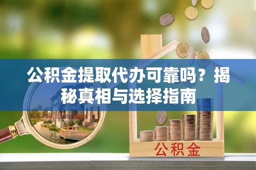 威信公积金提取代办可靠吗？揭秘真相与选择指南