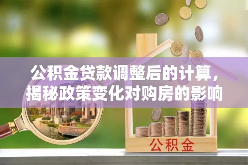 威信公积金贷款调整后的计算，揭秘政策变化对购房的影响