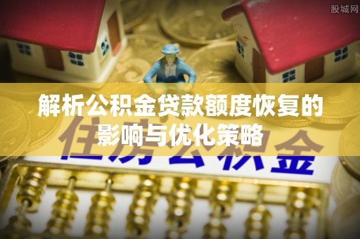 威信解析公积金贷款额度恢复的影响与优化策略