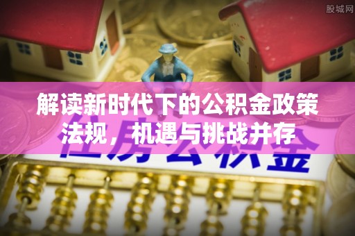 威信解读新时代下的公积金政策法规，机遇与挑战并存