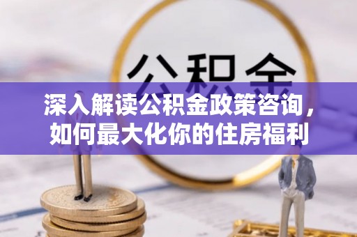 威信深入解读公积金政策咨询，如何最大化你的住房福利