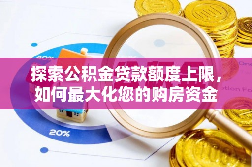 威信探索公积金贷款额度上限，如何最大化您的购房资金