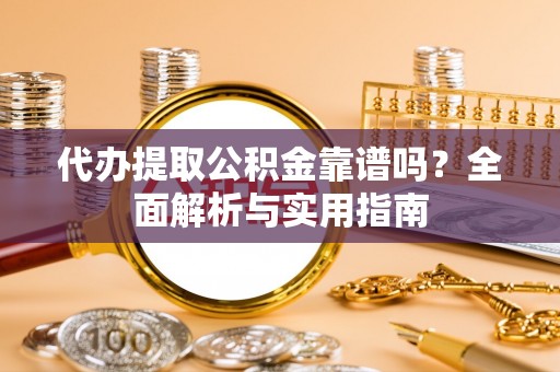 威信代办提取公积金靠谱吗？全面解析与实用指南