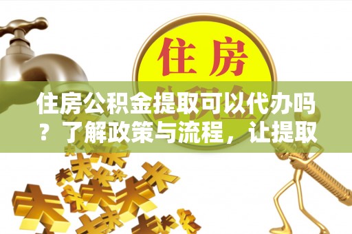 威信住房公积金提取可以代办吗？了解政策与流程，让提取更便捷