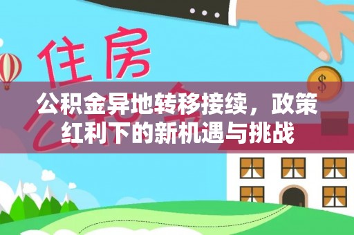 威信公积金异地转移接续，政策红利下的新机遇与挑战