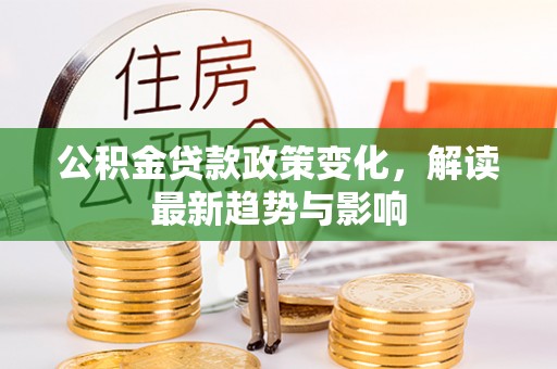 威信公积金贷款政策变化，解读最新趋势与影响