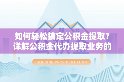 威信如何轻松搞定公积金提取？详解公积金代办提取业务的便捷之道