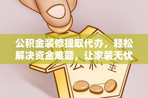 威信公积金装修提取代办，轻松解决资金难题，让家装无忧