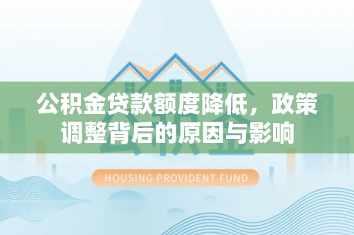 威信公积金贷款额度降低，政策调整背后的原因与影响