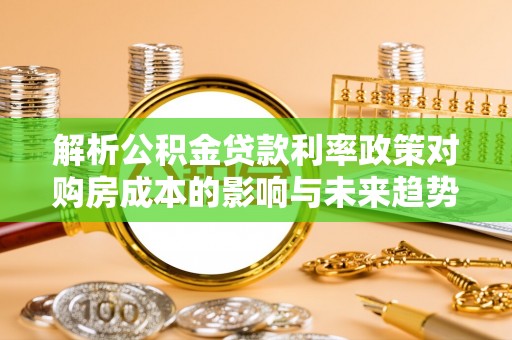 威信解析公积金贷款利率政策对购房成本的影响与未来趋势