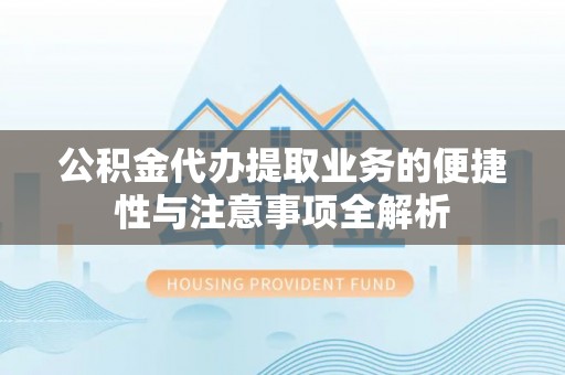 威信公积金代办提取业务的便捷性与注意事项全解析