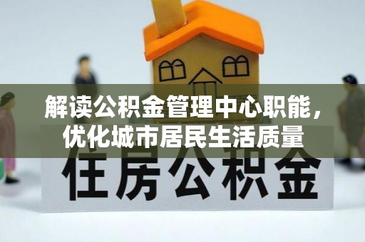 威信解读公积金管理中心职能，优化城市居民生活质量