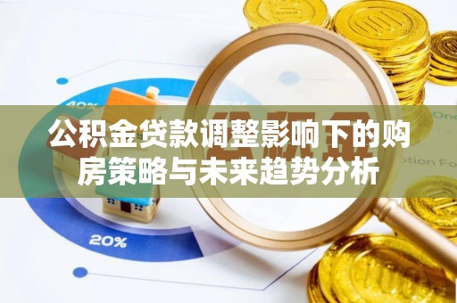 威信公积金贷款调整影响下的购房策略与未来趋势分析