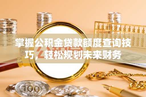 威信掌握公积金贷款额度查询技巧，轻松规划未来财务
