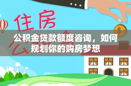 威信公积金贷款额度咨询，如何规划你的购房梦想