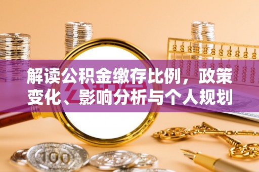 威信解读公积金缴存比例，政策变化、影响分析与个人规划
