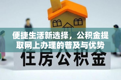 威信便捷生活新选择，公积金提取网上办理的普及与优势