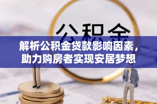 威信解析公积金贷款影响因素，助力购房者实现安居梦想