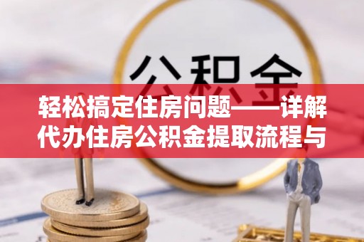 威信轻松搞定住房问题——详解代办住房公积金提取流程与技巧