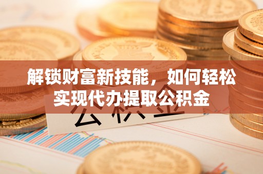 威信解锁财富新技能，如何轻松实现代办提取公积金
