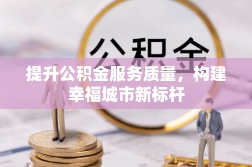 威信提升公积金服务质量，构建幸福城市新标杆