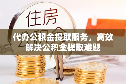 威信代办公积金提取服务，高效解决公积金提取难题