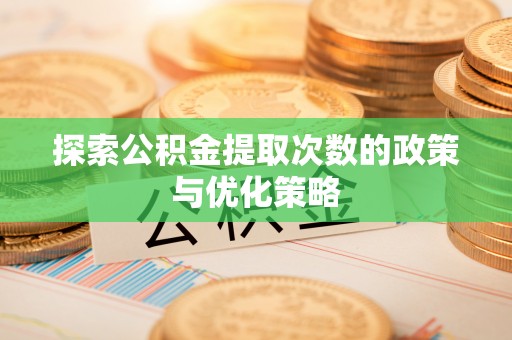 威信探索公积金提取次数的政策与优化策略
