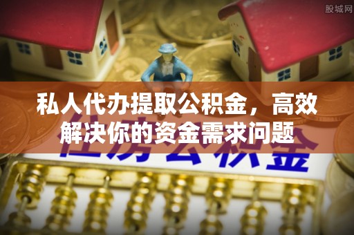 威信私人代办提取公积金，高效解决你的资金需求问题