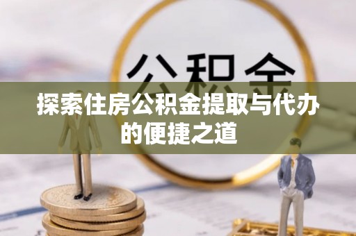 威信探索住房公积金提取与代办的便捷之道