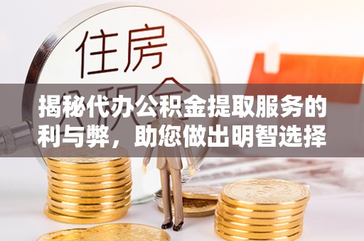 威信揭秘代办公积金提取服务的利与弊，助您做出明智选择