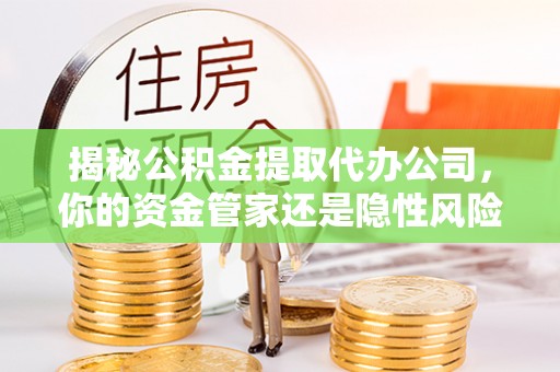 威信揭秘公积金提取代办公司，你的资金管家还是隐性风险？