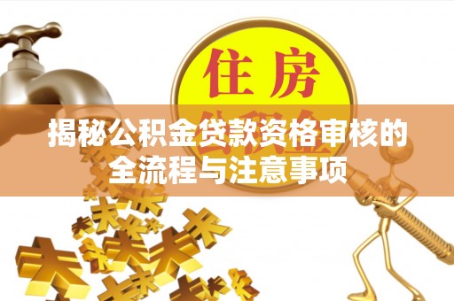 威信揭秘公积金贷款资格审核的全流程与注意事项