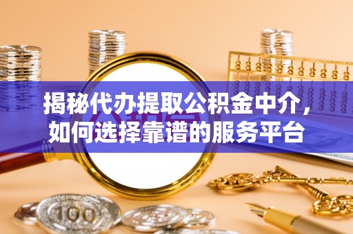 威信揭秘代办提取公积金中介，如何选择靠谱的服务平台