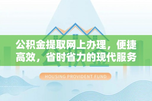 威信公积金提取网上办理，便捷高效，省时省力的现代服务