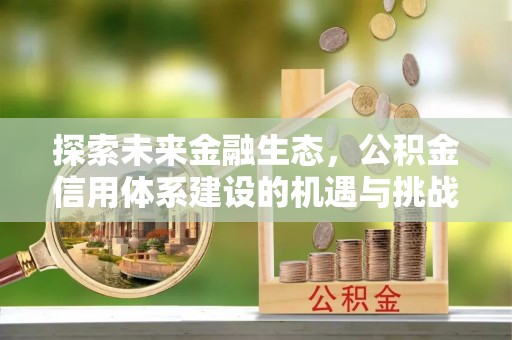 威信探索未来金融生态，公积金信用体系建设的机遇与挑战