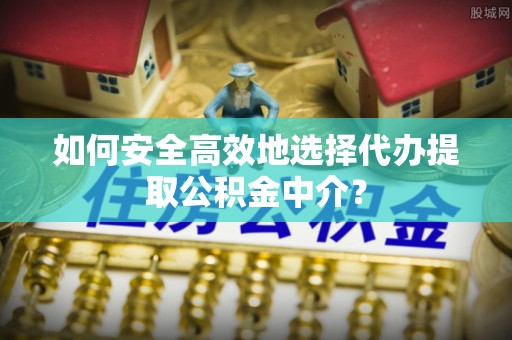 威信如何安全高效地选择代办提取公积金中介？