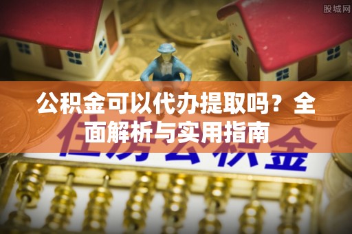 威信公积金可以代办提取吗？全面解析与实用指南