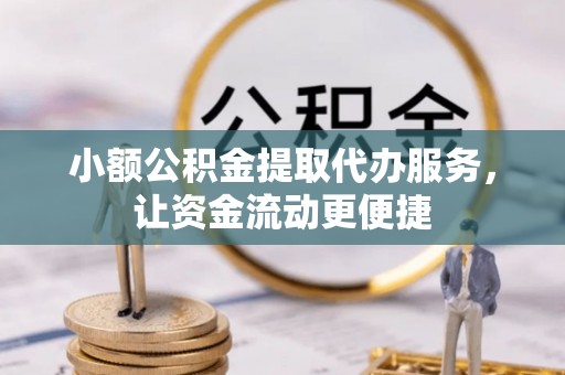 威信小额公积金提取代办服务，让资金流动更便捷