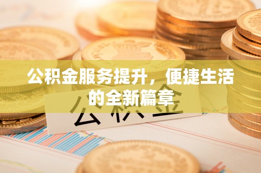 威信公积金服务提升，便捷生活的全新篇章